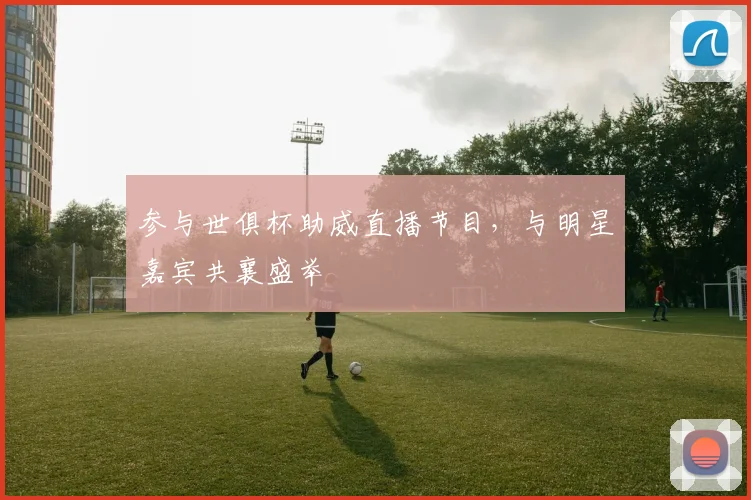 参与世俱杯助威直播节目，与明星嘉宾共襄盛举