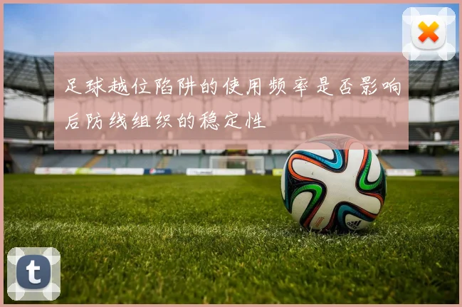 足球越位陷阱的使用频率是否影响后防线组织的稳定性