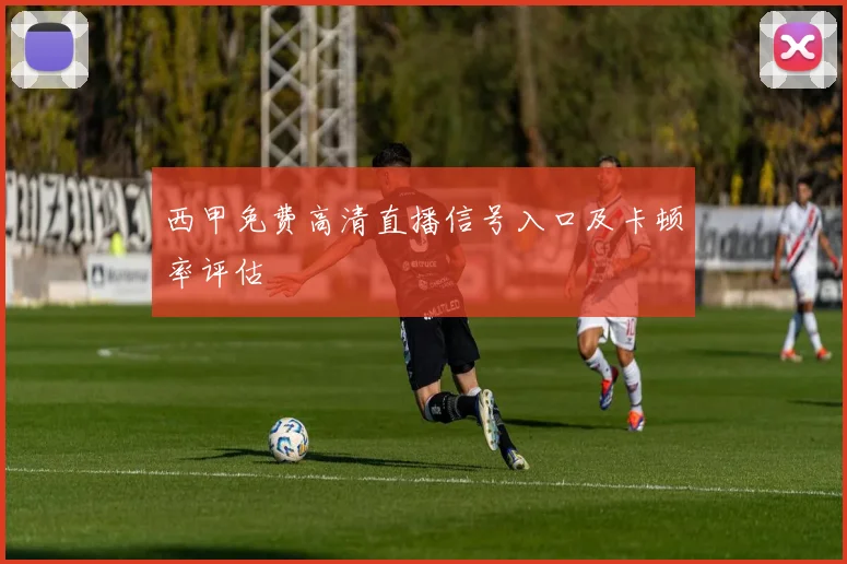 西甲免费高清直播信号入口及卡顿率评估