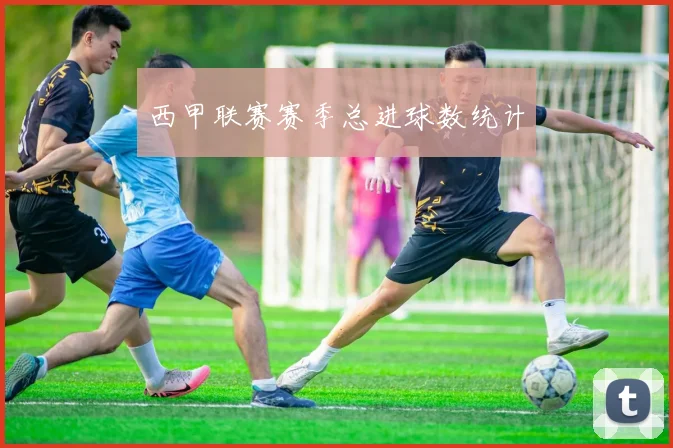 西甲联赛赛季总进球数统计