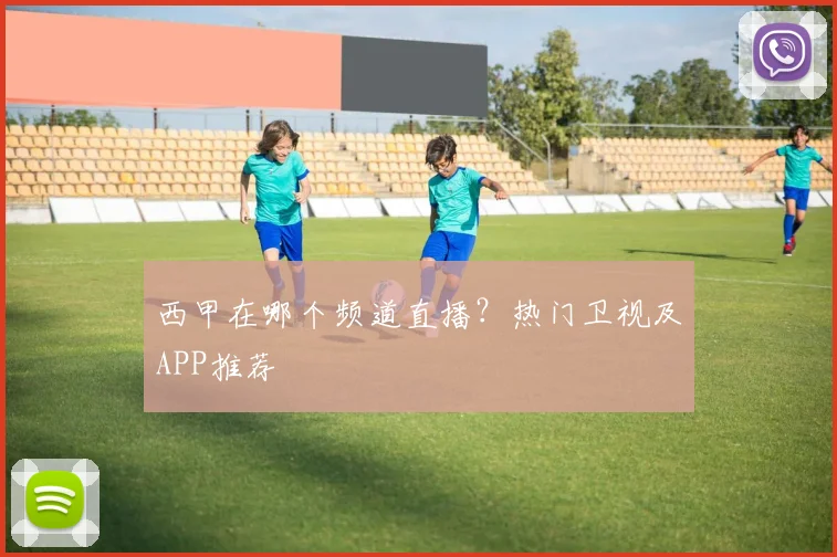西甲在哪个频道直播？热门卫视及APP推荐