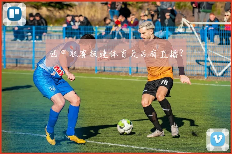 西甲联赛极速体育是否有直播？