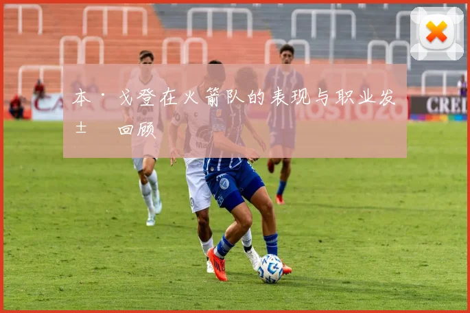 本·戈登在火箭队的表现与职业发展回顾