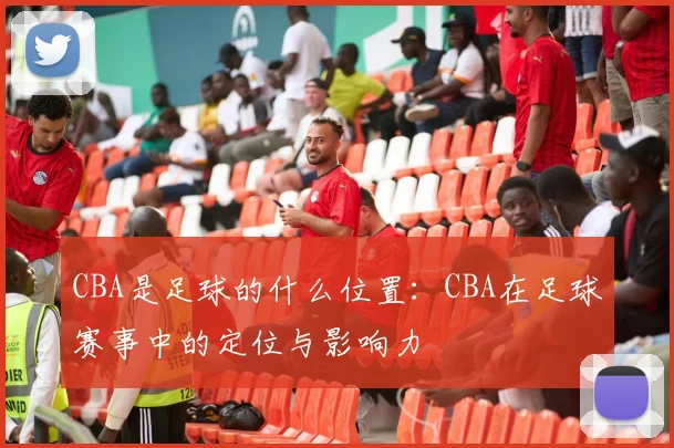 CBA是足球的什么位置：CBA在足球赛事中的定位与影响力
