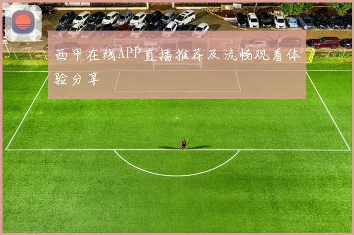 西甲在线APP直播推荐及流畅观看体验分享
