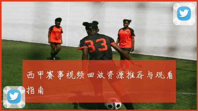 西甲赛事视频回放资源推荐与观看指南
