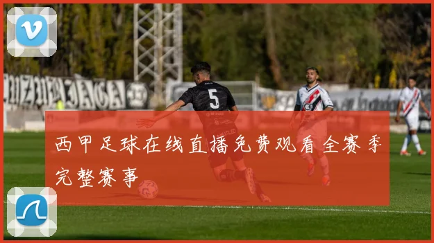 西甲足球在线直播免费观看全赛季完整赛事
